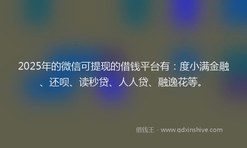 2025年的微信可提现的借钱平台有:度小满金融、还呗、读秒贷、人人贷、融逸花等。