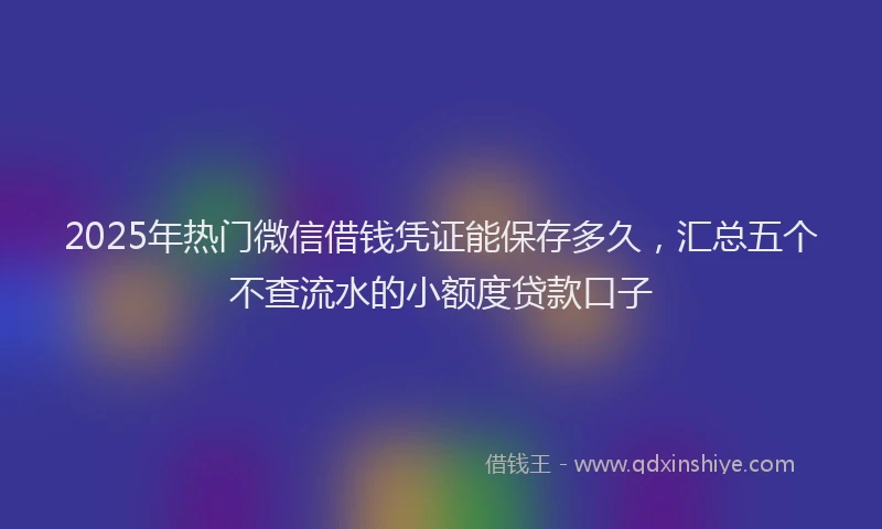 2025年热门微信借钱凭证能保存多久，汇总五个不查流水的小额度贷款口子