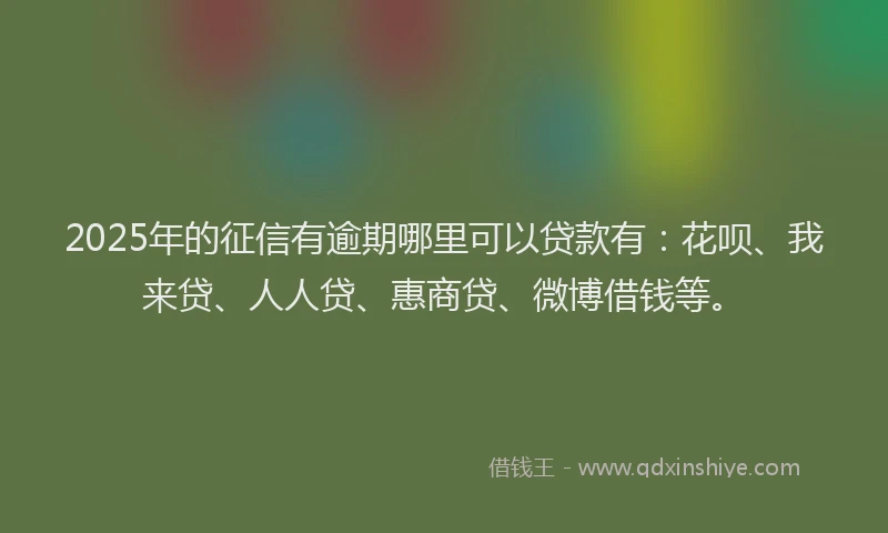 2025年的征信有逾期哪里可以贷款有：花呗、我来贷、人人贷、惠商贷、微博借钱等。