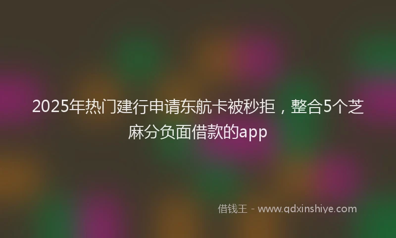2025年热门建行申请东航卡被秒拒，整合5个芝麻分负面借款的app
