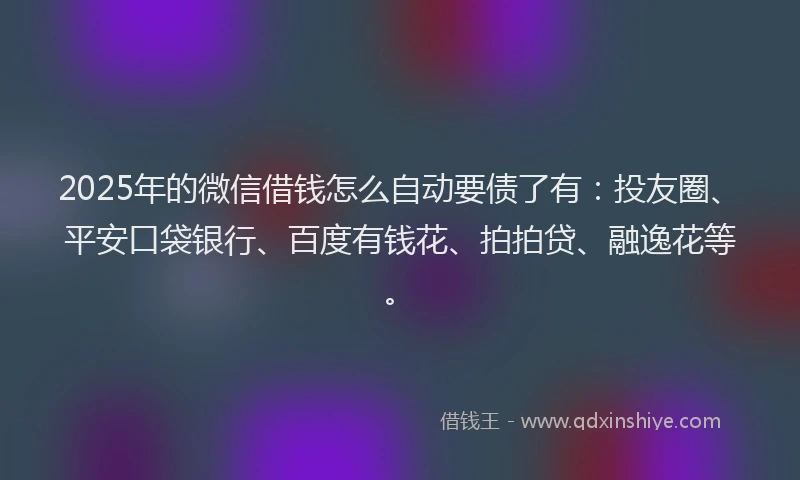 2025年的微信借钱怎么自动要债了有：投友圈、平安口袋银行、百度有钱花、拍拍贷、融逸花等。