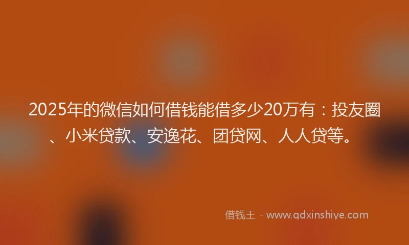 2025年的微信如何借钱能借多少20万有：投友圈、小米贷款、安逸花、团贷网、人人贷等。
