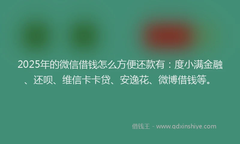 2025年的微信借钱怎么方便还款有：度小满金融、还呗、维信卡卡贷、安逸花、微博借钱等。