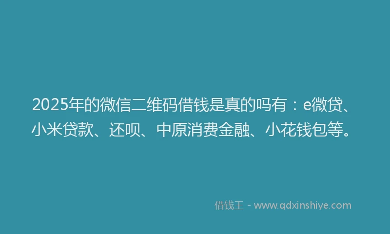 2025年的微信二维码借钱是真的吗有：e微贷、小米贷款、还呗、中原消费金融、小花钱包等。