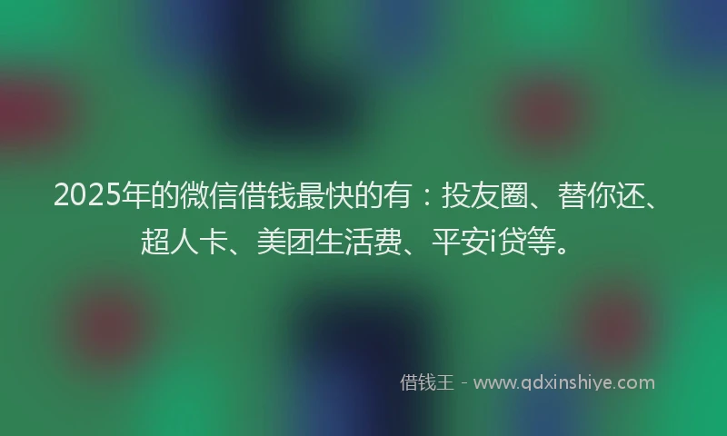 2025年的微信借钱最快的有：投友圈、替你还、超人卡、美团生活费、平安i贷等。