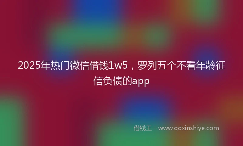 2025年热门微信借钱1w5，罗列五个不看年龄征信负债的app