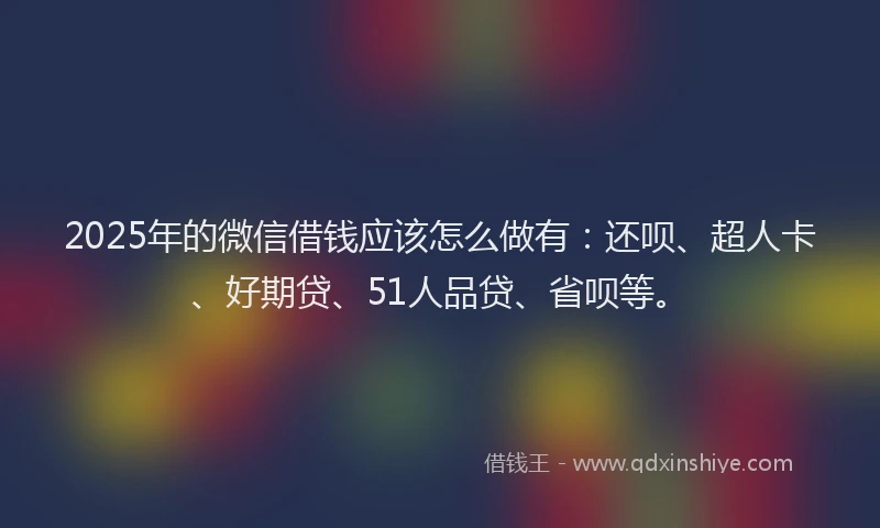 2025年的微信借钱应该怎么做有：还呗、超人卡、好期贷、51人品贷、省呗等。