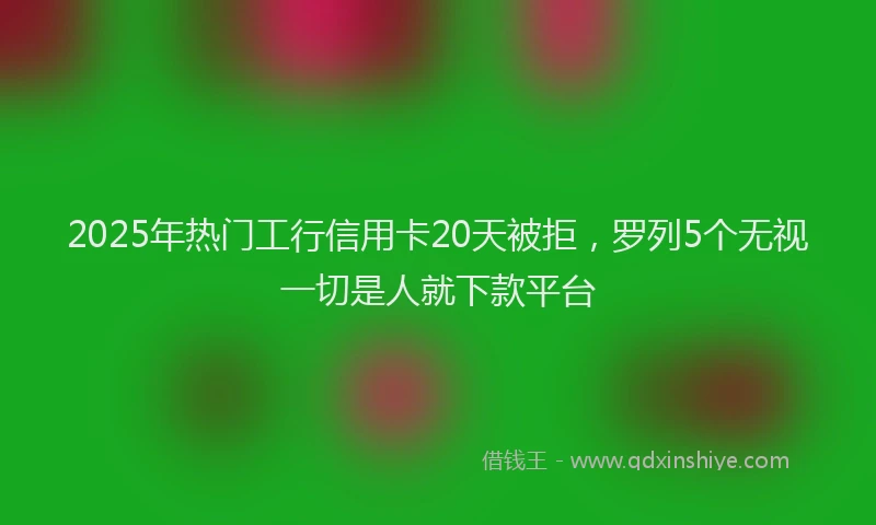 2025年热门工行信用卡20天被拒，罗列5个无视一切是人就下款平台