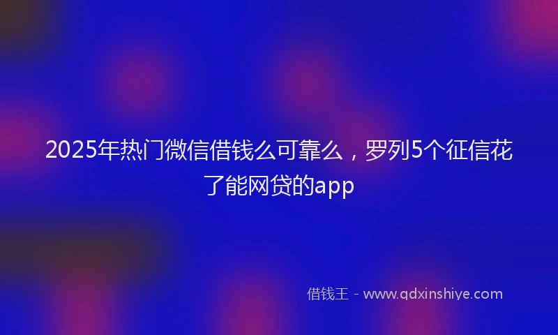 2025年热门微信借钱么可靠么，罗列5个征信花了能网贷的app
