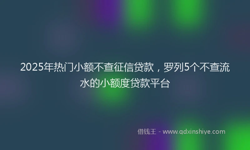 2025年热门小额不查征信贷款，罗列5个不查流水的小额度贷款平台