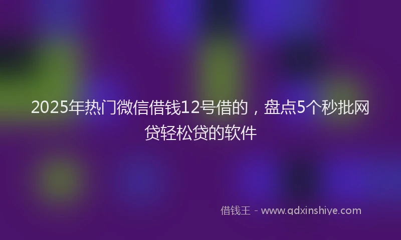 2025年热门微信借钱12号借的，盘点5个秒批网贷轻松贷的软件