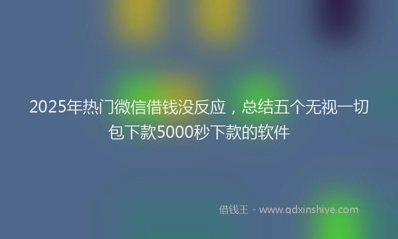 2025年热门微信借钱没反应，总结五个无视一切包下款5000秒下款的软件