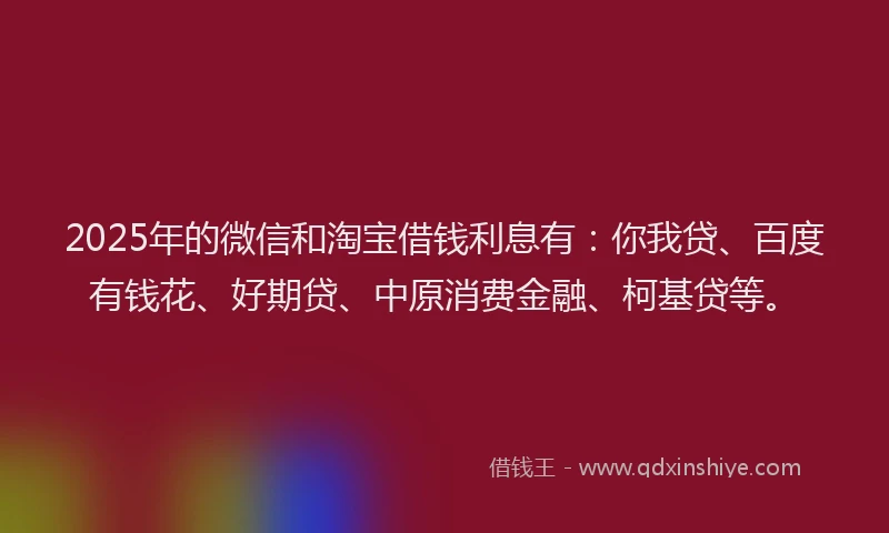 2025年的微信和淘宝借钱利息有：你我贷、百度有钱花、好期贷、中原消费金融、柯基贷等。
