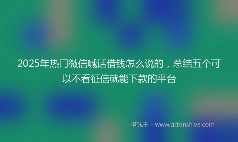 2025年热门微信喊话借钱怎么说的，总结五个可以不看征信就能下款的平台
