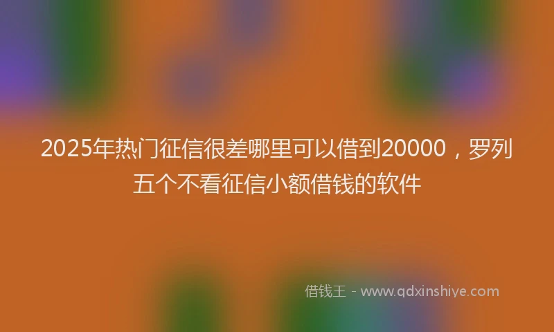 2025年热门征信很差哪里可以借到20000，罗列五个不看征信小额借钱的软件