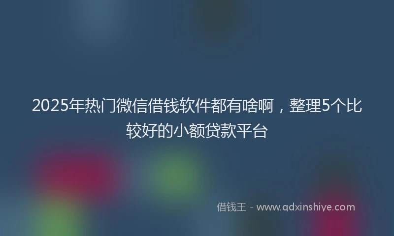 2025年热门微信借钱软件都有啥啊，整理5个比较好的小额贷款平台