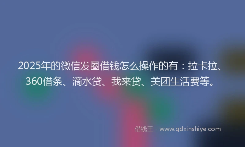 2025年的微信发圈借钱怎么操作的有：拉卡拉、360借条、滴水贷、我来贷、美团生活费等。
