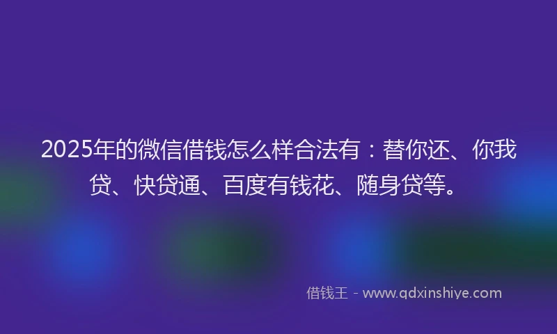 2025年的微信借钱怎么样合法有：替你还、你我贷、快贷通、百度有钱花、随身贷等。