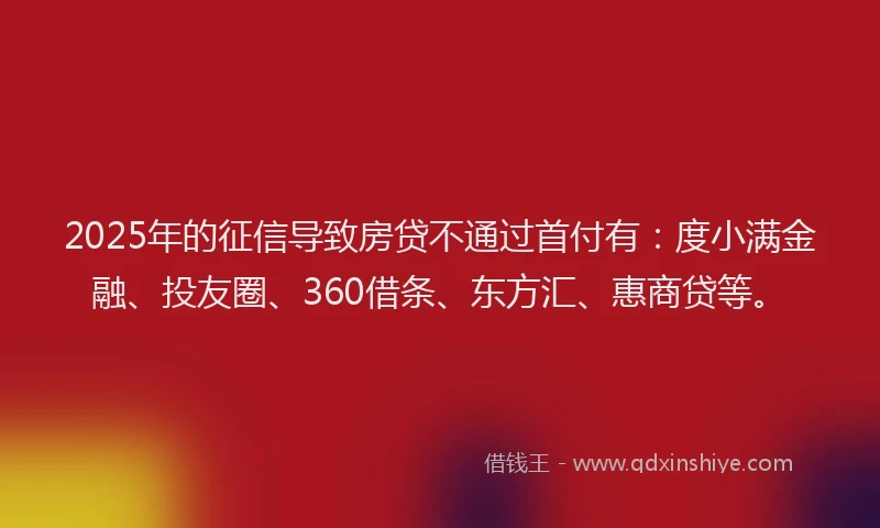 2025年的征信导致房贷不通过首付有：度小满金融、投友圈、360借条、东方汇、惠商贷等。