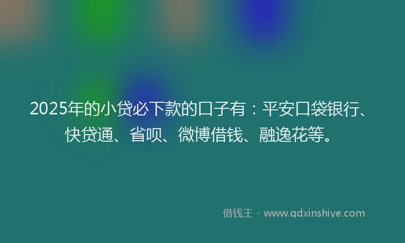2025年的小贷必下款的口子有：平安口袋银行、快贷通、省呗、微博借钱、融逸花等。
