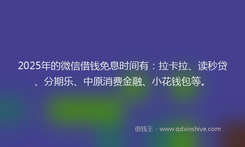 2025年的微信借钱免息时间有：拉卡拉、读秒贷、分期乐、中原消费金融、小花钱包等。