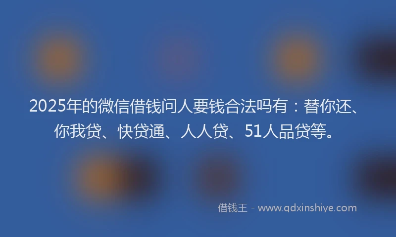 2025年的微信借钱问人要钱合法吗有：替你还、你我贷、快贷通、人人贷、51人品贷等。