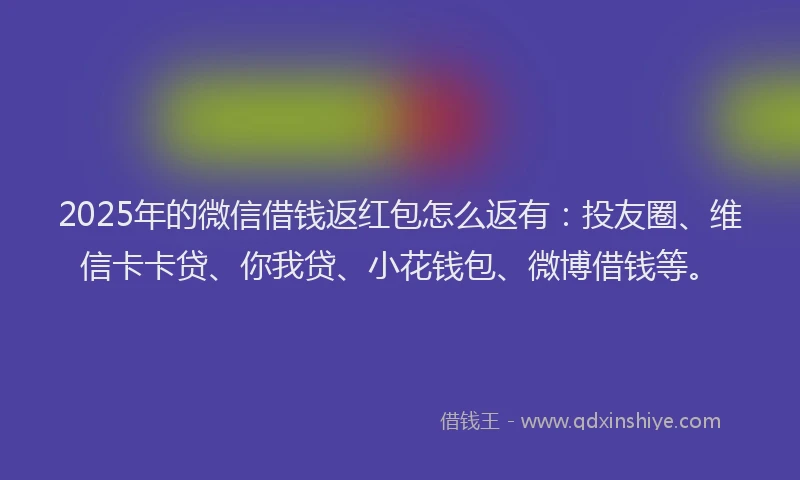 2025年的微信借钱返红包怎么返有：投友圈、维信卡卡贷、你我贷、小花钱包、微博借钱等。
