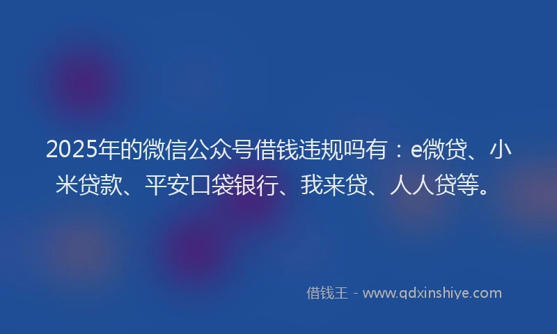 2025年的微信公众号借钱违规吗有：e微贷、小米贷款、平安口袋银行、我来贷、人人贷等。