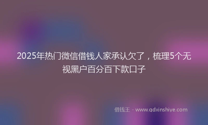 2025年热门微信借钱人家承认欠了，梳理5个无视黑户百分百下款口子