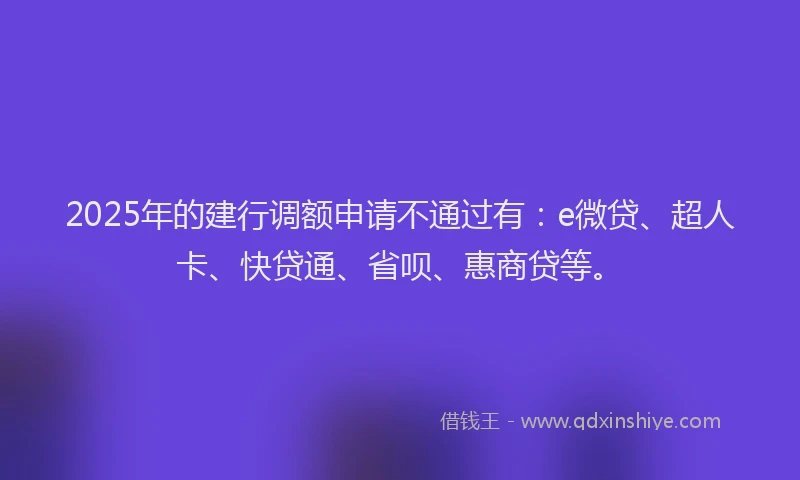 2025年的建行调额申请不通过有：e微贷、超人卡、快贷通、省呗、惠商贷等。