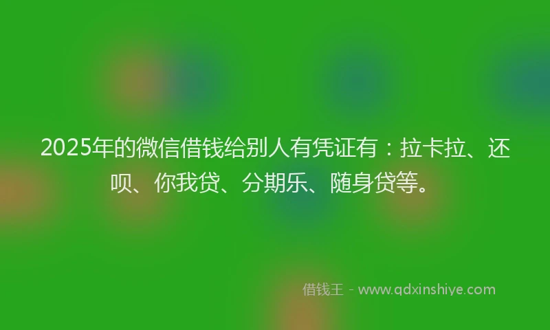 2025年的微信借钱给别人有凭证有：拉卡拉、还呗、你我贷、分期乐、随身贷等。