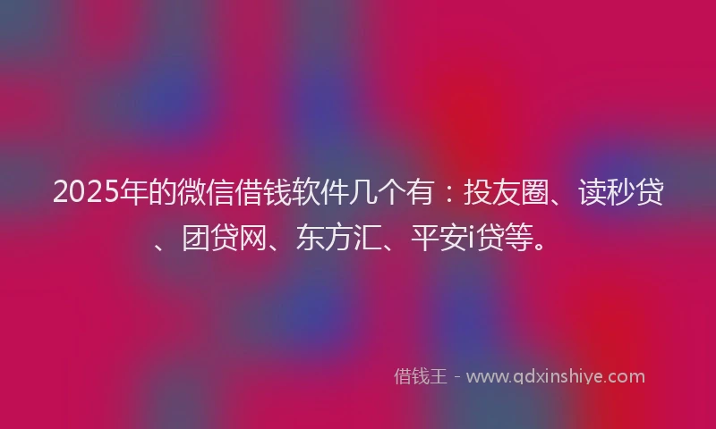 2025年的微信借钱软件几个有：投友圈、读秒贷、团贷网、东方汇、平安i贷等。