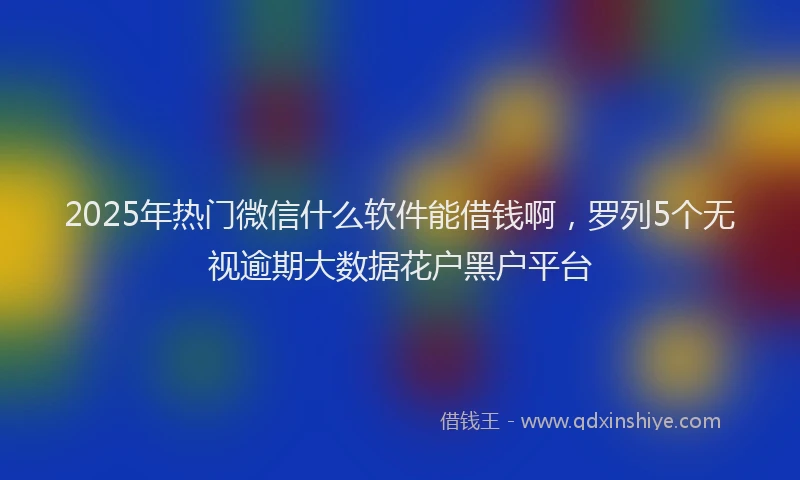 2025年热门微信什么软件能借钱啊，罗列5个无视逾期大数据花户黑户平台