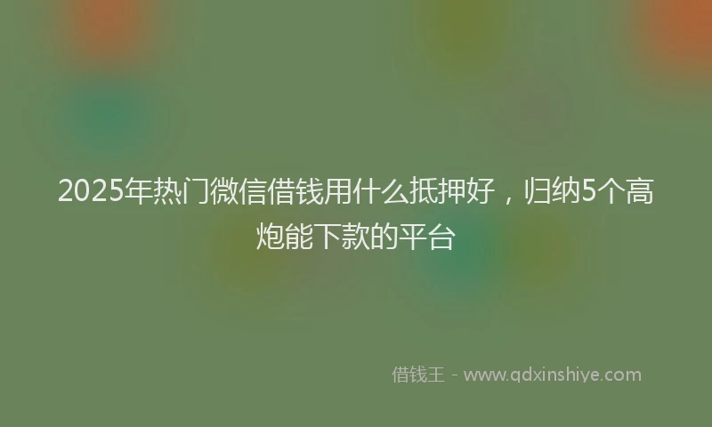 2025年热门微信借钱用什么抵押好，归纳5个高炮能下款的平台