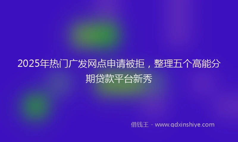 2025年热门广发网点申请被拒，整理五个高能分期贷款平台新秀