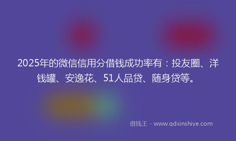 2025年的微信信用分借钱成功率有：投友圈、洋钱罐、安逸花、51人品贷、随身贷等。