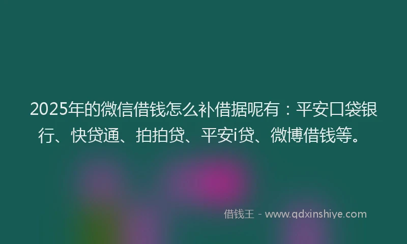 2025年的微信借钱怎么补借据呢有：平安口袋银行、快贷通、拍拍贷、平安i贷、微博借钱等。