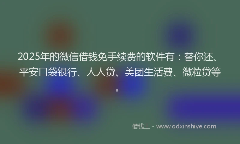 2025年的微信借钱免手续费的软件有：替你还、平安口袋银行、人人贷、美团生活费、微粒贷等。