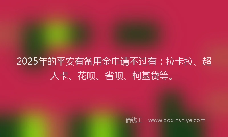 2025年的平安有备用金申请不过有：拉卡拉、超人卡、花呗、省呗、柯基贷等。