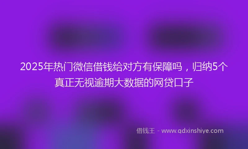 2025年热门微信借钱给对方有保障吗，归纳5个真正无视逾期大数据的网贷口子