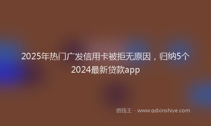 2025年热门广发信用卡被拒无原因，归纳5个2024最新贷款app