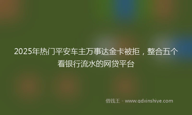 2025年热门平安车主万事达金卡被拒，整合五个看银行流水的网贷平台