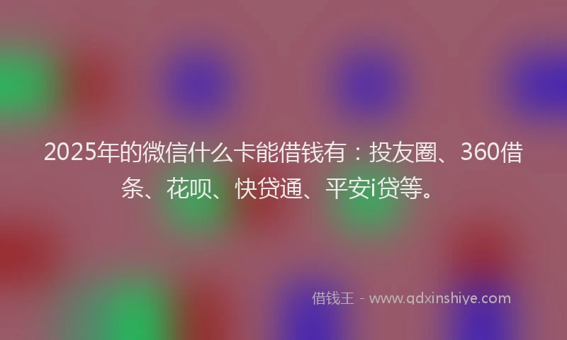 2025年的微信什么卡能借钱有：投友圈、360借条、花呗、快贷通、平安i贷等。