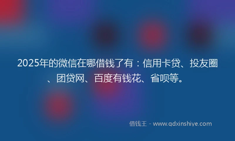 2025年的微信在哪借钱了有：信用卡贷、投友圈、团贷网、百度有钱花、省呗等。