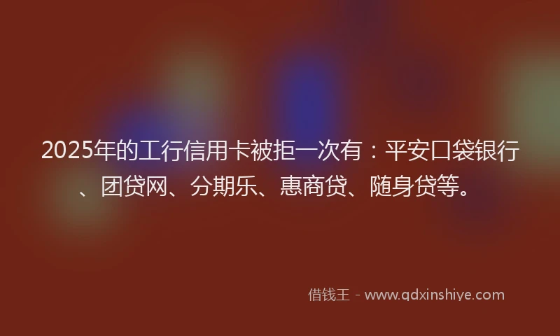 2025年的工行信用卡被拒一次有：平安口袋银行、团贷网、分期乐、惠商贷、随身贷等。