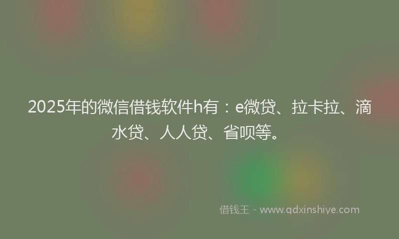 2025年的微信借钱软件h有：e微贷、拉卡拉、滴水贷、人人贷、省呗等。