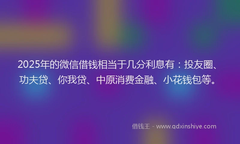 2025年的微信借钱相当于几分利息有：投友圈、功夫贷、你我贷、中原消费金融、小花钱包等。