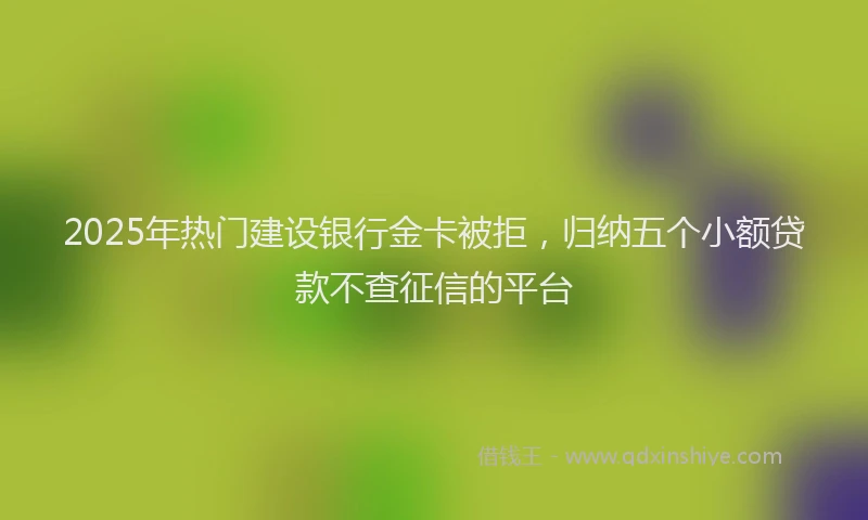 2025年热门建设银行金卡被拒，归纳五个小额贷款不查征信的平台