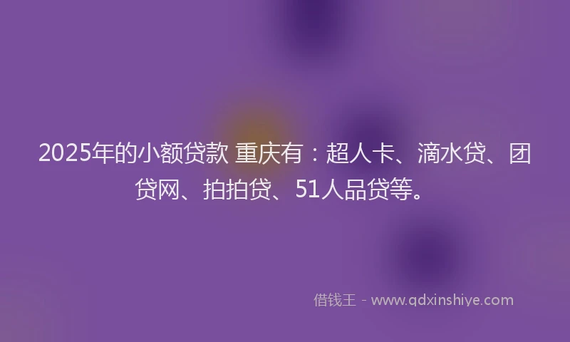 2025年的小额贷款 重庆有：超人卡、滴水贷、团贷网、拍拍贷、51人品贷等。