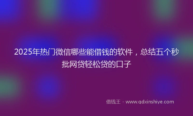 2025年热门微信哪些能借钱的软件，总结五个秒批网贷轻松贷的口子